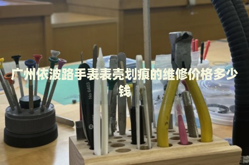 廣州依波路手表表殼劃痕的維修價格多少錢