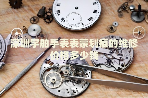 深圳宇舶手表表蒙劃痕的維修價格多少錢