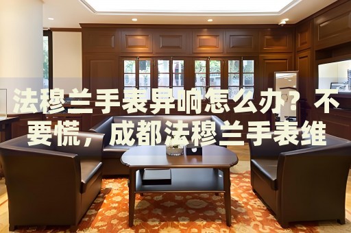 法穆蘭手表異響怎么辦？不要慌，成都法穆蘭手表維修中心來幫忙