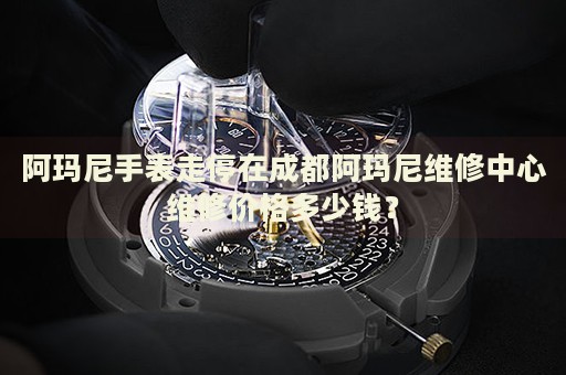 阿瑪尼手表走停在成都阿瑪尼維修中心維修價(jià)格多少錢？