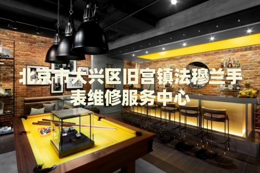 北京市大興區(qū)舊宮鎮(zhèn)法穆蘭手表維修服務(wù)中心