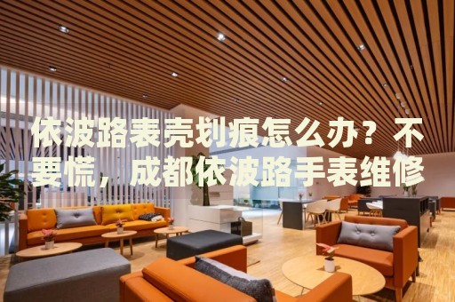 依波路表殼劃痕怎么辦？不要慌，成都依波路手表維修中心來幫忙