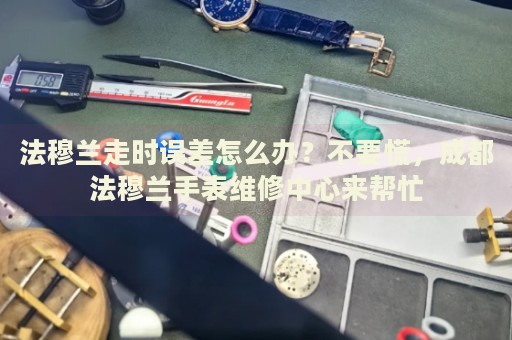 法穆蘭走時(shí)誤差怎么辦？不要慌，成都法穆蘭手表維修中心來幫忙