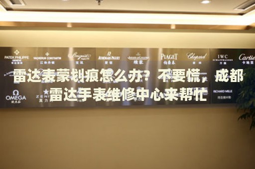 雷達(dá)表蒙劃痕怎么辦？不要慌，成都雷達(dá)手表維修中心來幫忙