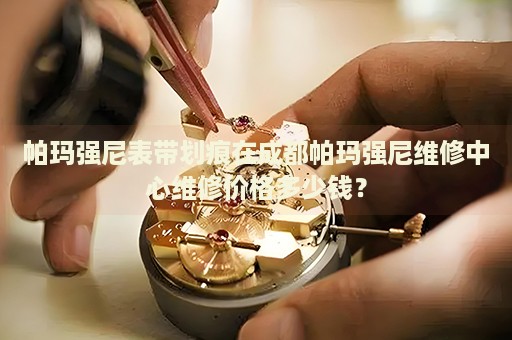 帕瑪強(qiáng)尼表帶劃痕在成都帕瑪強(qiáng)尼維修中心維修價(jià)格多少錢？