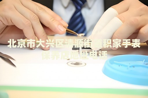 北京市大興區(qū)清源街道積家手表保養(yǎng)店地址電話
