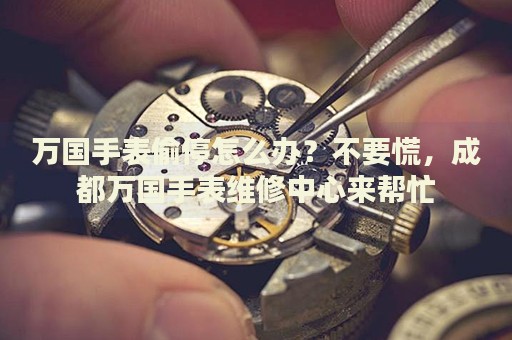 萬國(guó)手表偷停怎么辦？不要慌，成都萬國(guó)手表維修中心來幫忙