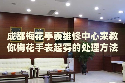 成都梅花手表維修中心來教你梅花手表起霧的處理方法都有哪些？