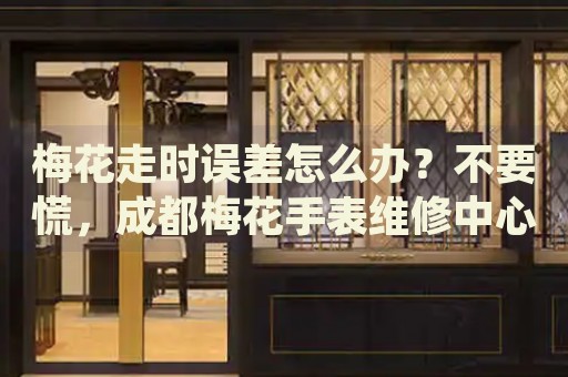 梅花走時(shí)誤差怎么辦？不要慌，成都梅花手表維修中心來幫忙
