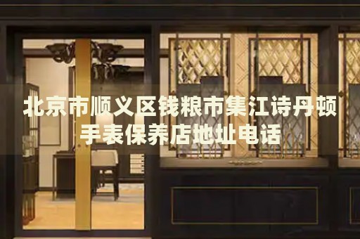 北京市順義區(qū)錢糧市集江詩(shī)丹頓手表保養(yǎng)店地址電話