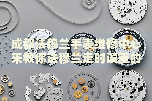 成都法穆蘭手表維修中心來教你法穆蘭走時(shí)誤差的處理方法都有哪些？