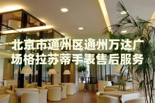 北京市通州區(qū)通州萬(wàn)達(dá)廣場(chǎng)格拉蘇蒂手表售后服務(wù)中心