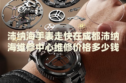 沛納海手表走快在成都沛納海維修中心維修價(jià)格多少錢？