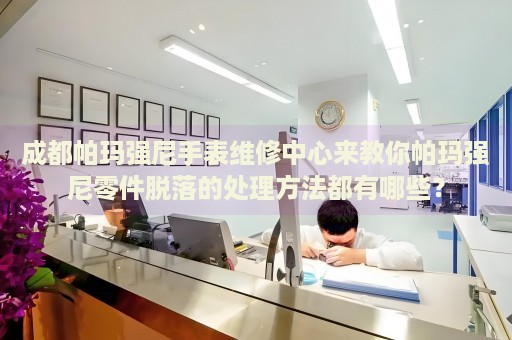 成都帕瑪強(qiáng)尼手表維修中心來教你帕瑪強(qiáng)尼零件脫落的處理方法都有哪些？