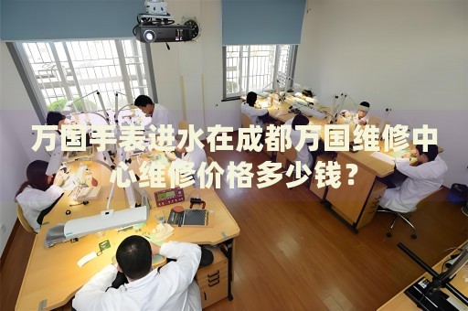 萬國(guó)手表進(jìn)水在成都萬國(guó)維修中心維修價(jià)格多少錢？
