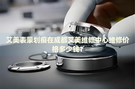 艾美表蒙劃痕在成都艾美維修中心維修價(jià)格多少錢？