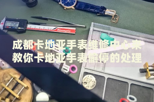 成都卡地亞手表維修中心來(lái)教你卡地亞手表偷停的處理方法都有哪些？