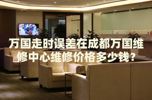 萬(wàn)國(guó)走時(shí)誤差在成都萬(wàn)國(guó)維修中心維修價(jià)格多少錢(qián)？