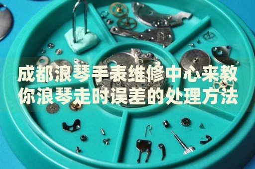 成都浪琴手表維修中心來(lái)教你浪琴走時(shí)誤差的處理方法都有哪些？