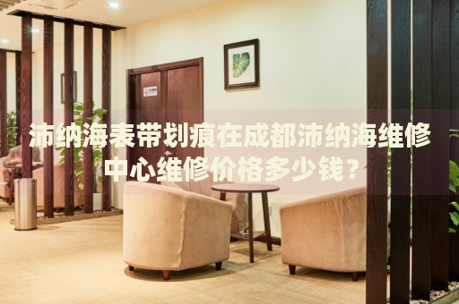 沛納海表帶劃痕在成都沛納海維修中心維修價(jià)格多少錢？