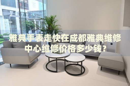 雅典手表走快在成都雅典維修中心維修價(jià)格多少錢？