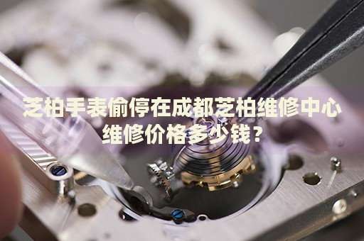 芝柏手表偷停在成都芝柏維修中心維修價(jià)格多少錢？