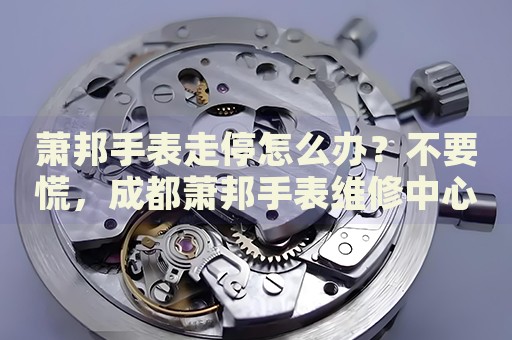 蕭邦手表走停怎么辦？不要慌，成都蕭邦手表維修中心來(lái)幫忙