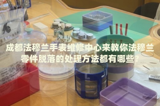 成都法穆蘭手表維修中心來(lái)教你法穆蘭零件脫落的處理方法都有哪些？