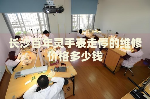 長(zhǎng)沙百年靈手表走停的維修價(jià)格多少錢