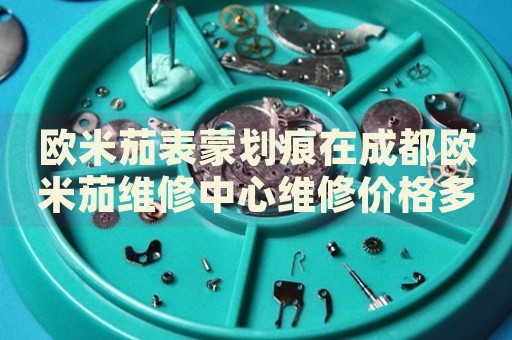歐米茄表蒙劃痕在成都?xì)W米茄維修中心維修價格多少錢？