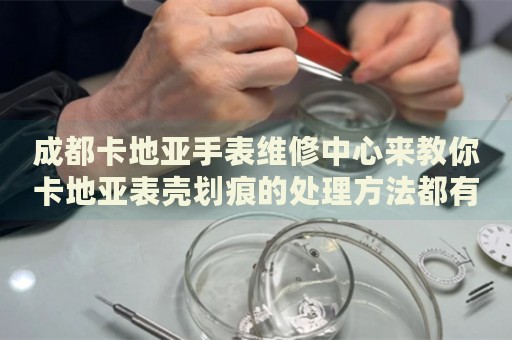 成都卡地亞手表維修中心來教你卡地亞表殼劃痕的處理方法都有哪些？