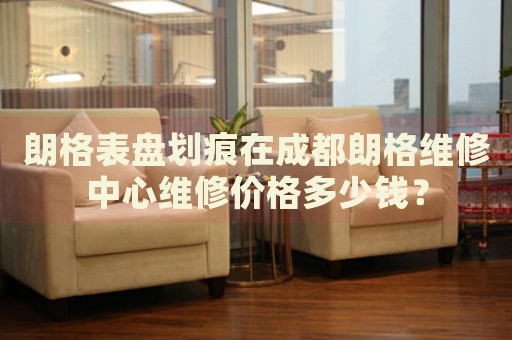 朗格表盤劃痕在成都朗格維修中心維修價格多少錢？