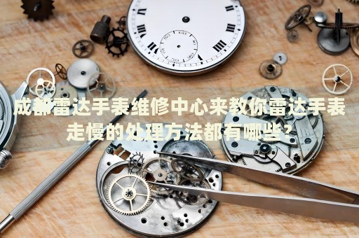 成都雷達(dá)手表維修中心來教你雷達(dá)手表走慢的處理方法都有哪些？