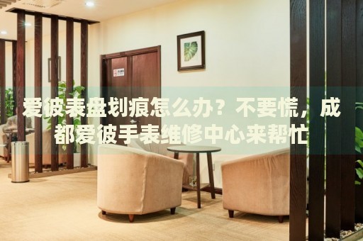 愛彼表盤劃痕怎么辦？不要慌，成都愛彼手表維修中心來幫忙