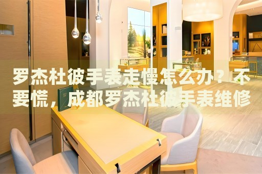 羅杰杜彼手表走慢怎么辦？不要慌，成都羅杰杜彼手表維修中心來幫忙