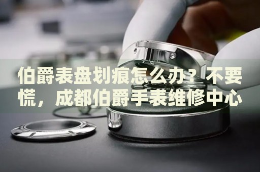 伯爵表盤劃痕怎么辦？不要慌，成都伯爵手表維修中心來幫忙