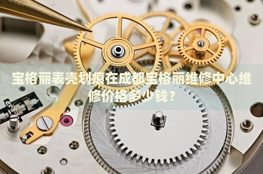寶格麗表殼劃痕在成都寶格麗維修中心維修價格多少錢？