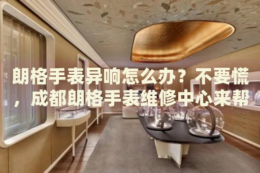 朗格手表異響怎么辦？不要慌，成都朗格手表維修中心來幫忙
