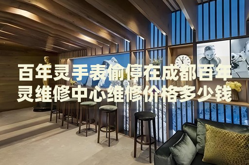 百年靈手表偷停在成都百年靈維修中心維修價格多少錢？