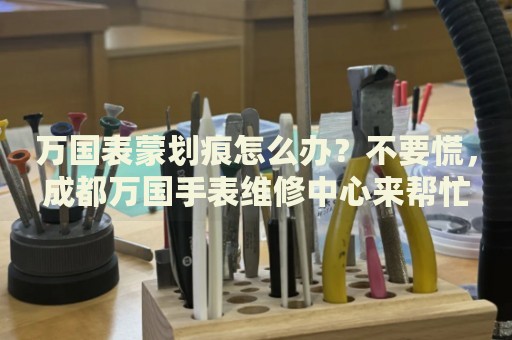萬國表蒙劃痕怎么辦？不要慌，成都萬國手表維修中心來幫忙