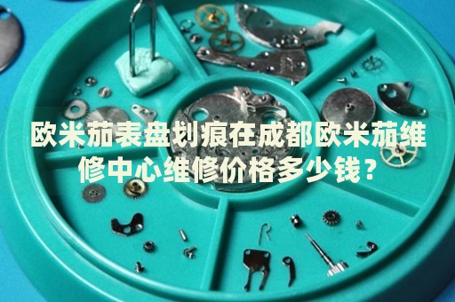 歐米茄表盤劃痕在成都歐米茄維修中心維修價格多少錢？