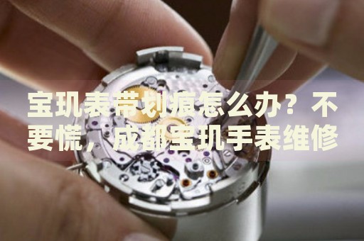 寶璣表帶劃痕怎么辦？不要慌，成都寶璣手表維修中心來幫忙