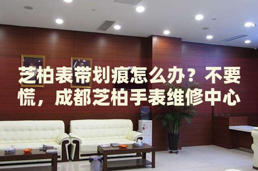 芝柏表帶劃痕怎么辦？不要慌，成都芝柏手表維修中心來幫忙