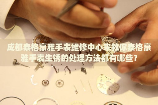 成都泰格豪雅手表維修中心來教你泰格豪雅手表生銹的處理方法都有哪些？