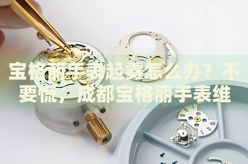 寶格麗手表起霧怎么辦？不要慌，成都寶格麗手表維修中心來幫忙