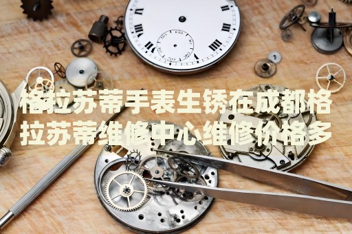 格拉蘇蒂手表生銹在成都格拉蘇蒂維修中心維修價格多少錢？