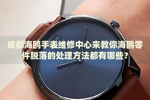 成都海鷗手表維修中心來(lái)教你海鷗零件脫落的處理方法都有哪些？