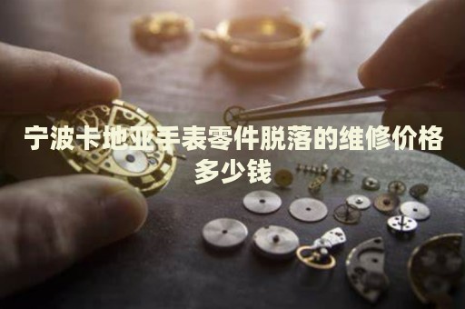 寧波卡地亞手表零件脫落的維修價(jià)格多少錢