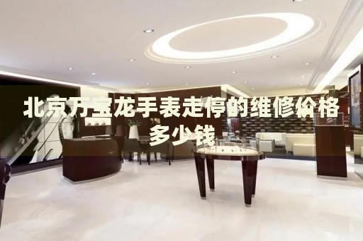 北京萬寶龍手表走停的維修價(jià)格多少錢