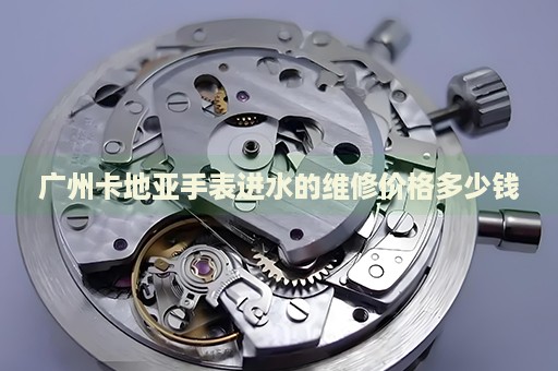 廣州卡地亞手表進(jìn)水的維修價(jià)格多少錢